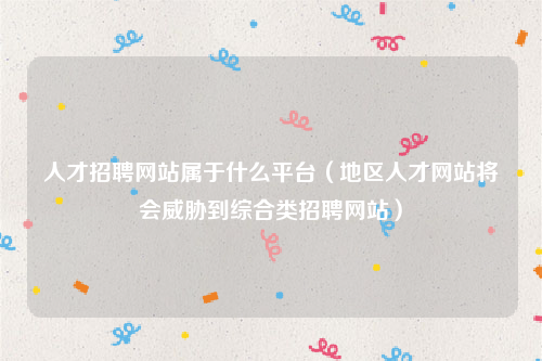 人才招聘网站属于什么平台（地区人才网站将会威胁到综合类招聘网站）