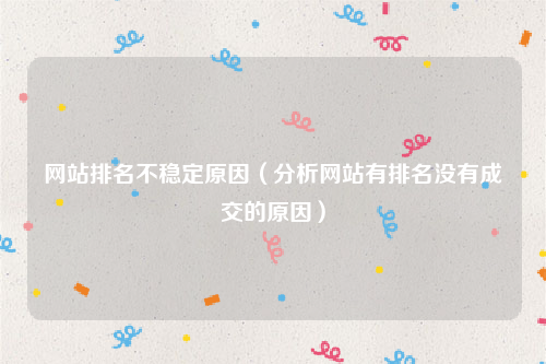 网站排名不稳定原因（分析网站有排名没有成交的原因）