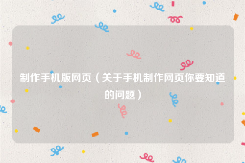制作手机版网页（关于手机制作网页你要知道的问题）