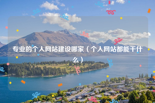 专业的个人网站建设哪家（个人网站都能干什么）