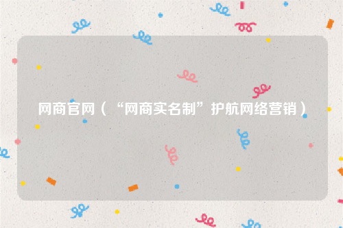 网商官网（“网商实名制”护航网络营销）