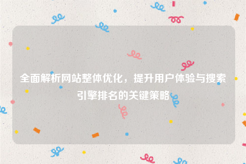 全面解析网站整体优化，提升用户体验与搜索引擎排名的关键策略
