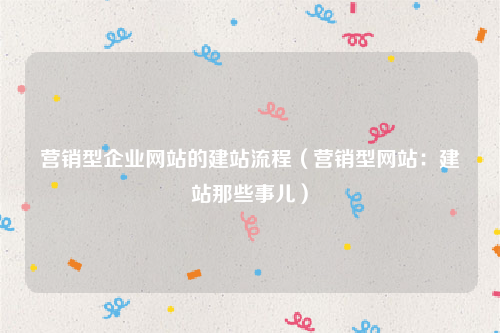 营销型企业网站的建站流程（营销型网站：建站那些事儿）