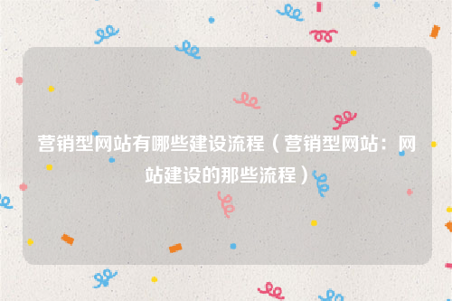 营销型网站有哪些建设流程（营销型网站：网站建设的那些流程）