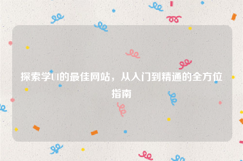 探索学UI的最佳网站，从入门到精通的全方位指南