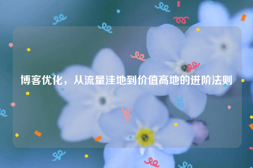 博客优化，从流量洼地到价值高地的进阶法则