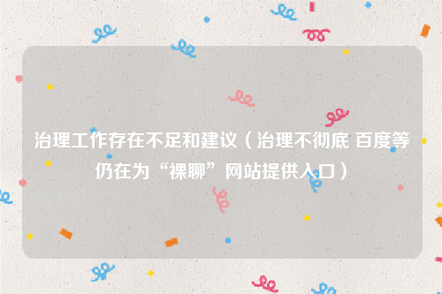 治理工作存在不足和建议（治理不彻底 百度等仍在为“裸聊”网站提供入口）
