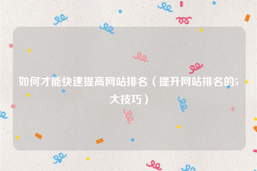 如何才能快速提高网站排名（提升网站排名的5大技巧）