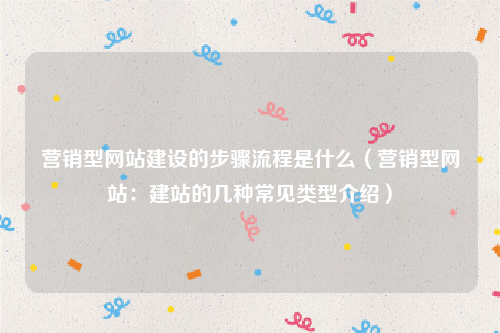 营销型网站建设的步骤流程是什么（营销型网站：建站的几种常见类型介绍）