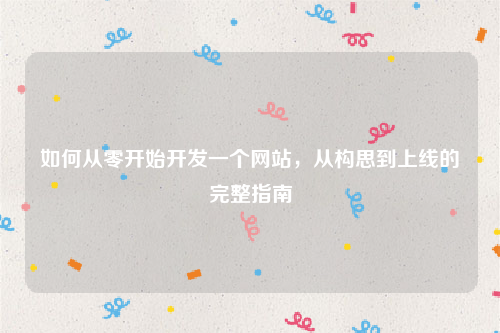 如何从零开始开发一个网站,从构思到上线的完整指南