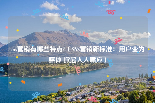 sns营销有哪些特点?（SNS营销新标准：用户变为媒体 掀起人人啸应）