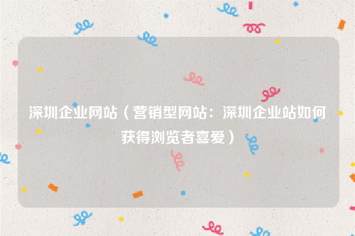 深圳企业网站（营销型网站：深圳企业站如何获得浏览者喜爱）