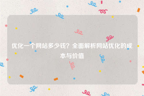 优化一个网站多少钱？全面解析网站优化的成本与价值