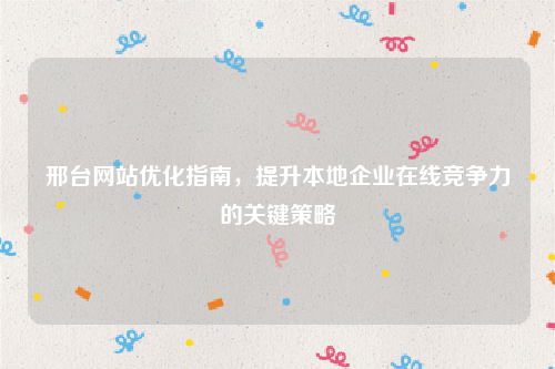 邢台网站优化指南，提升本地企业在线竞争力的关键策略