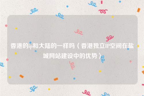香港的ip和大陆的一样吗（香港独立IP空间在盐城网站建设中的优势）