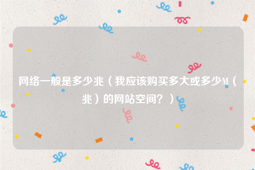 网络一般是多少兆（我应该购买多大或多少M（兆）的网站空间？）