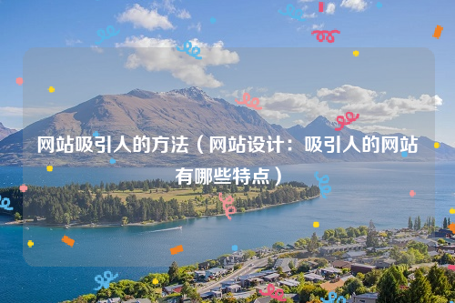 网站吸引人的方法（网站设计：吸引人的网站有哪些特点）