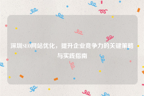 深圳SEO网站优化，提升企业竞争力的关键策略与实践指南