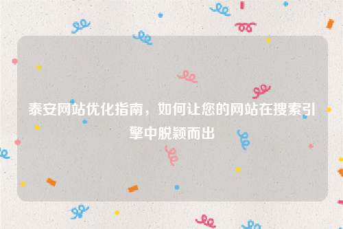 泰安网站优化指南，如何让您的网站在搜索引擎中脱颖而出