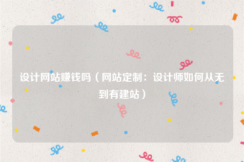 设计网站赚钱吗（网站定制：设计师如何从无到有建站）