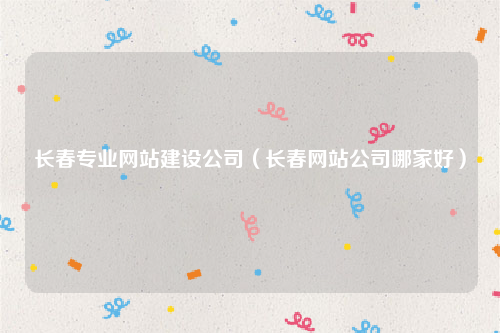 长春专业网站建设公司（长春网站公司哪家好）