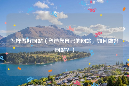 怎样做好网站（塑造您自己的网站，如何做好网站？）