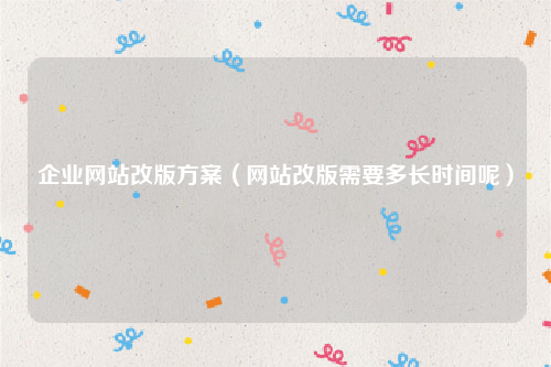 企业网站改版方案（网站改版需要多长时间呢）