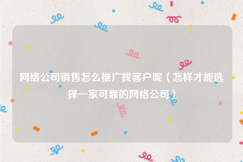 网络公司销售怎么推广找客户呢（怎样才能选择一家可靠的网络公司）