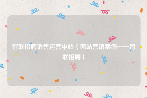 智联招聘销售运营中心（网站营销案例——智联招聘）