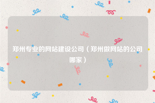 郑州专业的网站建设公司（郑州做网站的公司哪家）