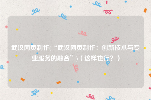 武汉网页制作(“武汉网页制作：创新技术与专业服务的融合”)（这样也行？）