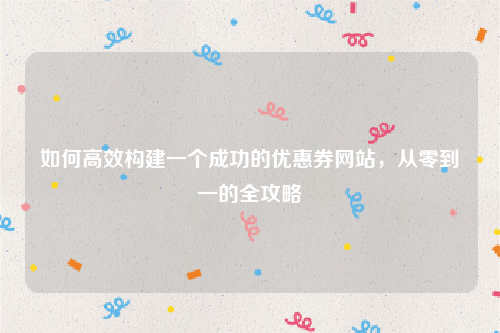 如何高效构建一个成功的优惠券网站，从零到一的全攻略