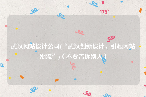 武汉网站设计公司(“武汉创新设计，引领网站潮流”)（不要告诉别人）