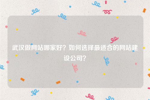 武汉做网站哪家好？如何选择最适合的网站建设公司？