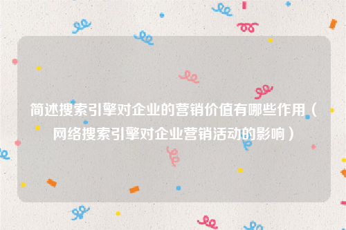 简述搜索引擎对企业的营销价值有哪些作用（网络搜索引擎对企业营销活动的影响）