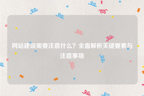 网站建设需要注意什么？全面解析关键要素与注意事项