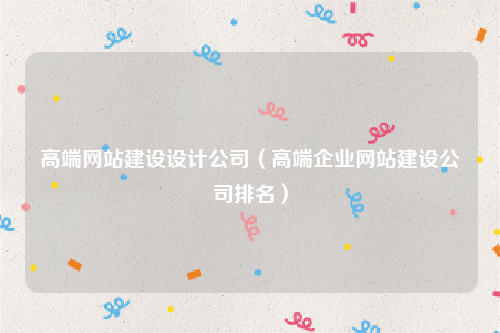 高端网站建设设计公司（高端企业网站建设公司排名）