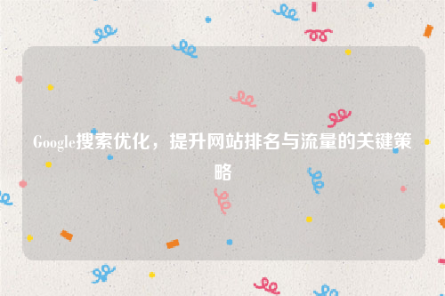 Google搜索优化，提升网站排名与流量的关键策略