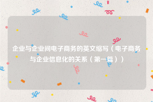 企业与企业间电子商务的英文缩写（电子商务与企业信息化的关系（第一篇））