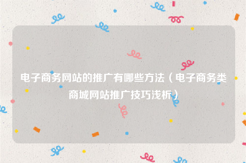 电子商务网站的推广有哪些方法（电子商务类商城网站推广技巧浅析）