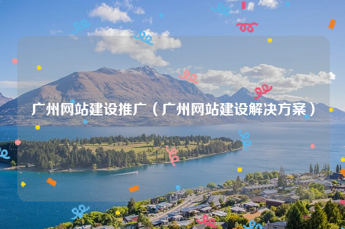 广州网站建设推广（广州网站建设解决方案）