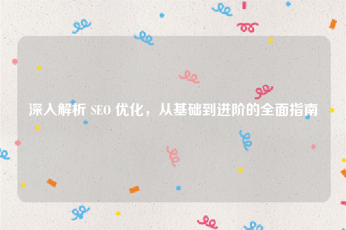 深入解析 SEO 优化，从基础到进阶的全面指南