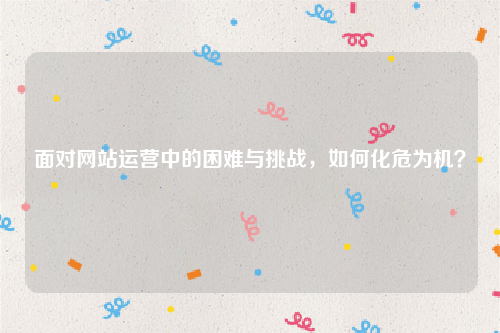 面对网站运营中的困难与挑战，如何化危为机？