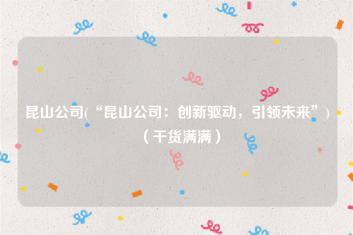 昆山公司(“昆山公司：创新驱动，引领未来”)（干货满满）