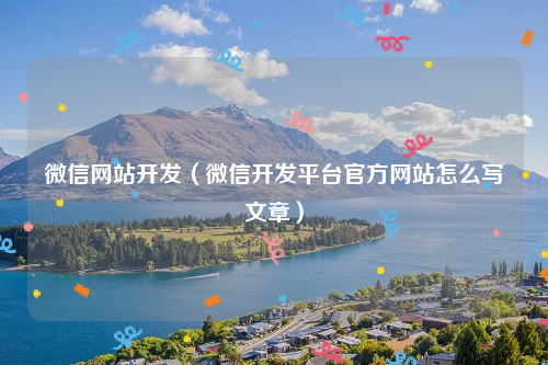 微信网站开发（微信开发平台官方网站怎么写文章）