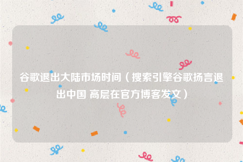 谷歌退出大陆市场时间（搜索引擎谷歌扬言退出中国 高层在官方博客发文）