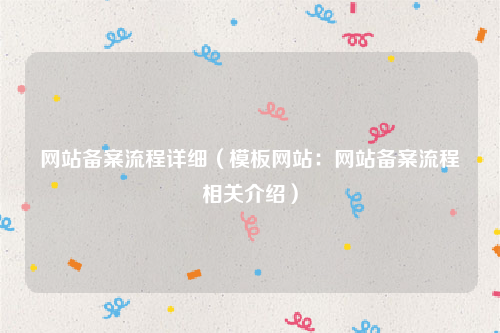 网站备案流程详细（模板网站：网站备案流程相关介绍）