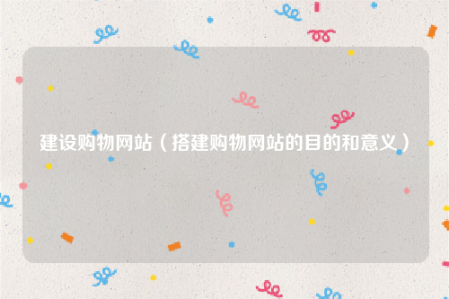 建设购物网站（搭建购物网站的目的和意义）