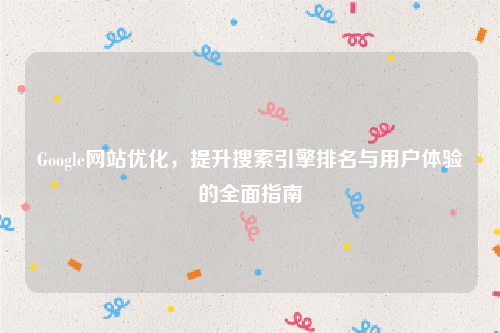 Google网站优化，提升搜索引擎排名与用户体验的全面指南