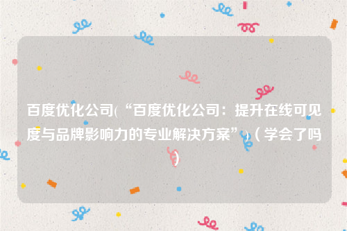 百度优化公司(“百度优化公司：提升在线可见度与品牌影响力的专业解决方案”)（学会了吗）
